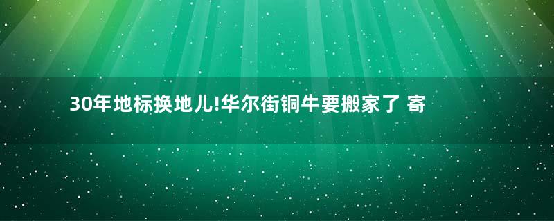 30年地标换地儿!华尔街铜牛要搬家了 寄托牛市期许惹当地民众不满